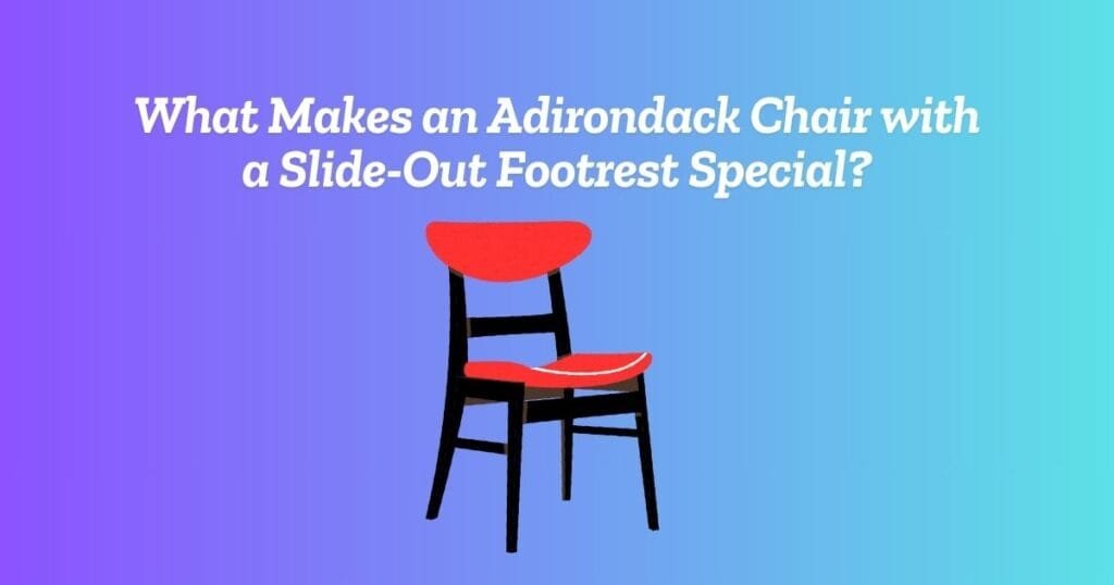 What Makes an Adirondack Chair with a Slide-Out Footrest Special?