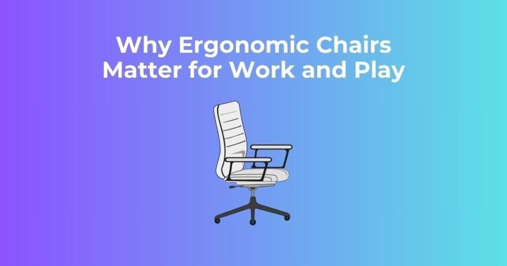 Why Ergonomic Chairs Matter for Work and Play